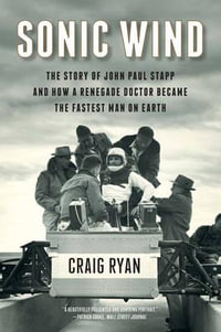 Sonic Wind : The Story of John Paul Stapp and How a Renegade Doctor Became the Fastest Man on Earth - Craig Ryan