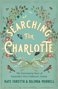Searching for Charlotte : The Fascinating Story  of Australia's First Children's Author - Kate Forsyth