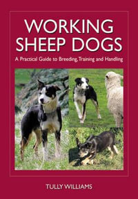Working Sheep Dogs : A Practical Guide to Breeding, Training and Handling - Tully Williams