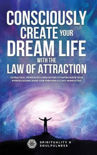 Consciously Create Your Dream Life with the Law Of Attraction : 25 Practical Techniques & Meditations to Supercharge Your Manifestations, Raise Your Vibration, & Start Manifesting - Spirituality And Soulfulness