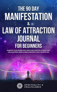 The 90 Day Manifestation & Law Of Attraction Journal For Beginners : Manifest Your Desires With Gratitude, Positive Affirmations, Visualizations, Mindfulness Exercises & Daily Manifesting - Spirituality and Soulfulness