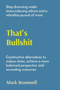 That's  Bullshit : Stop drowning under stress-inducing advice and a relentless pursuit of more - Mark Bramwell