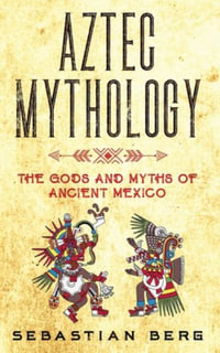 Aztec Mythology : The Gods and Myths of Ancient Mexico - Sebastian Berg