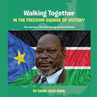 Walking Together IN THE FREEDOM SQUARE OF VICTORY The Journey of Dr John Garang and South Sudan - DAVID JOCK NHIAL