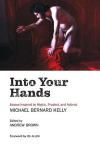 Into Your Hands : Essays Inspired by Mystic, Prophet, and Activist Michael Bernard Kelly - Michael Bernard Kelly