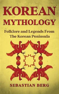 Korean Mythology : Folklore and Legends from the Korean Peninsula - Sebastian Berg