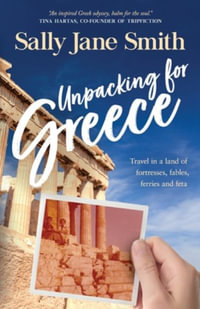 Unpacking for Greece : Travel in a Land of Fortresses, Fables, Ferries and Feta - Sally Jane Smith