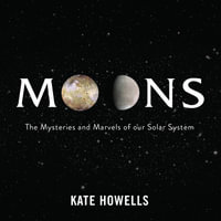 Moons : The Mysteries and Marvels of our Solar System - Kate Howells