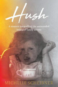 Hush : A memoir unravelling the unintended legacy of family secrets - Michelle Scheibner