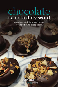 Chocolate is not a dirty word : More healthy and decadent recipes for the ultimate cacao addict - John Croft