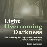 Light Overcoming Darkness : God's Healing and Hope in the Shadow of Abuse and Moral Injury - Jason Summers