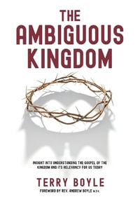 The Ambiguous Kingdom : Incredible insights into the kingdom of God and its relevancy for today - Terry J. Boyle