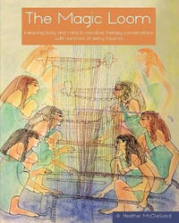 The Magic Loom : Weaving body and mind in narrative therapy conversations with survivors of early trauma - Heather McClelland