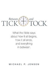 Between Tick and Tock : What the Bible says about how it all begins, how it all ends, and everything in between - Michael P Jensen