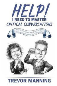 Help! I Need to Master Critical Conversations : How to Communicate What You Really Think Without Ruining the Relationship - Trevor Manning