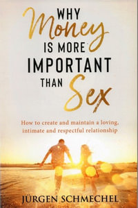 Why Money Is More Important Than Sex : How to Create and Maintain a Loving, Intimate and Respectful Relationship - Jurgen Schmechel