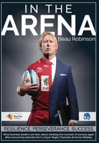 In the Arena : What business leaders can learn about climbing the mountain of success again after overcoming adversity from a Super Rugby Champion & former Wallaby. - Beau Robinson