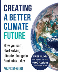 Creating a better climate future : How you can start solving climate change in 5 minutes a day - Philip Kent-Hughes