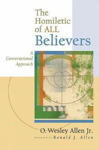 The Homiletic of All Believers : A Conversational Approach to Proclamation and Preaching - O. Wesley, Jr. Allen