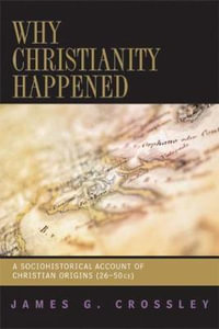 Why Christianity Happened : A Sociohistorical Account of Christian Origins (26-50 CE) - James G. Crossley