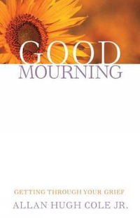 Good Mourning : Getting Through Your Grief - Allan Hugh Cole Jr