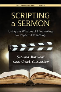 Scripting a Sermon : Using the Wisdom of Filmmaking for Impactful Preaching - Shauna Hannan