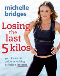 Losing the Last 5 Kilos : Your Kick-Arse Guide to Looking and Feeling Fantastic - Michelle Bridges