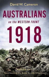 Australians on the Western Front : 1918 : Volume 2 Spearheading the Great British Offensive - David W. Cameron