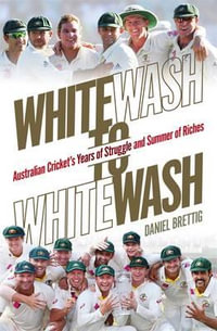 Whitewash to Whitewash : Australian Cricket's Years of Struggle and Summer of Riches - Daniel Brettig