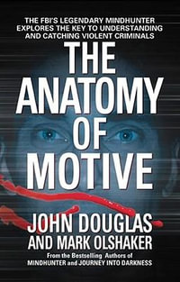 The Anatomy of Motive : The Fbi's Legendary Mindhunter Explores the Key to Understanding and Catching Violent Criminals - John E. Douglas