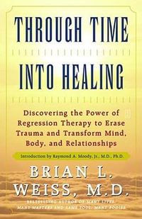 Through Time Into Healing : Discovering the Power of Regression Therapy to Erase Trauma and Transform Mind, Body, and Relationships - Brian L. Weiss