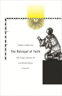 The Betrayal of Faith : The Tragic Journey of a Colonial Native Convert - Emma Anderson