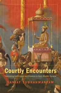 Courtly Encounters : Translating Courtliness and Violence in Early Modern Eurasia - Sanjay Subrahmanyam