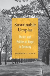 Sustainable Utopias : The Art and Politics of Hope in Germany - Jennifer L. Allen