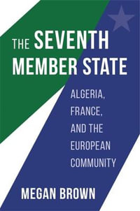 The Seventh Member State : Algeria, France, and the European Community - Megan Brown