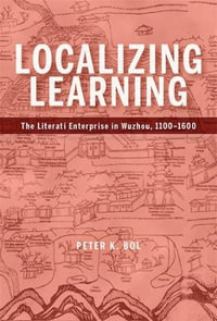 Localizing Learning : The Literati Enterprise in Wuzhou, 1100 - 1600 - Peter K. Bol