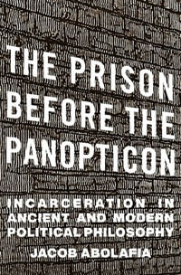 The Prison before the Panopticon : Incarceration in Ancient and Modern Political Philosophy - Jacob Abolafia