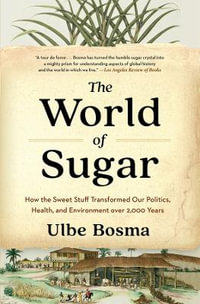 The World of Sugar : How the Sweet Stuff Transformed Our Politics, Health, and Environment over 2,000 Years - Ulbe Bosma