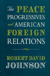 The Peace Progressives and American Foreign Relations : Harvard Historical Studies - Robert David Johnson