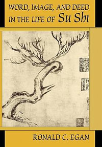 Word, Image and Deed in the Life of Su Shi : Harvard-Yenching Institute Monograph Series - Ronald C. Egan