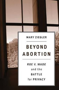 Beyond Abortion : "Roe v. Wade" and the Battle for Privacy - Mary Ziegler