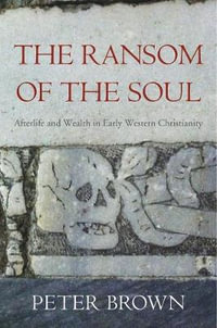 The Ransom of the Soul : Afterlife and Wealth in Early Western Christianity - Peter Brown