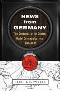 News from Germany : The Competition to Control World Communications, 1900-1945 - Heidi J. S. Tworek