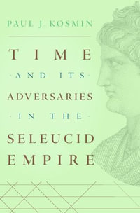 Time and Its Adversaries in the Seleucid Empire - Paul J. Kosmin