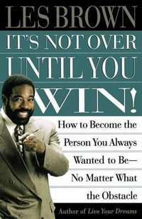 It's Not Over Until You Win : How to Become the Person You Always Wanted to Be No Matter What the Obstacle - Les Brown