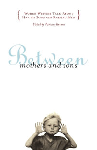 Between Mothers and Sons : Women Writers Talk about Having Sons and Raising Men - Patricia Stevens