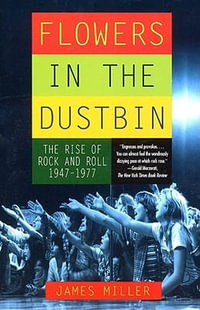 Flowers in the Dustbin : The Rise of Rock and Roll, 1947-1977 - James Miller