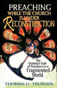 Preaching While the Church Is Under Reconstruction : The Visionary Role of Preachers in a Fragmented World - Thomas H. Troeger