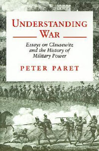 Understanding War : Essays on Clausewitz and the History of Military Power - Peter Paret