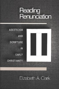 Reading Renunciation : Asceticism and Scripture in Early Christianity - Elizabeth A. Clark